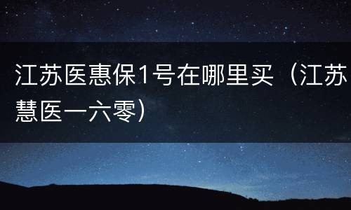 江苏医惠保1号在哪里买（江苏慧医一六零）