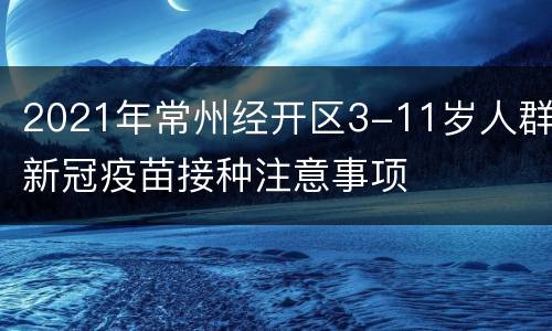 2021年常州经开区3-11岁人群新冠疫苗接种注意事项
