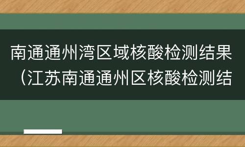 南通通州湾区域核酸检测结果（江苏南通通州区核酸检测结果）