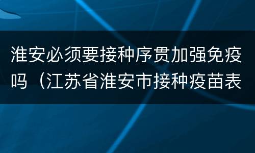 淮安必须要接种序贯加强免疫吗（江苏省淮安市接种疫苗表）