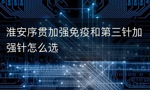 淮安序贯加强免疫和第三针加强针怎么选