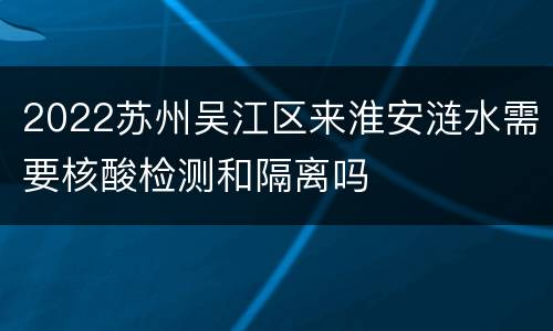 2022苏州吴江区来淮安涟水需要核酸检测和隔离吗