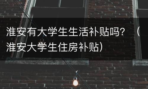 淮安有大学生生活补贴吗？（淮安大学生住房补贴）