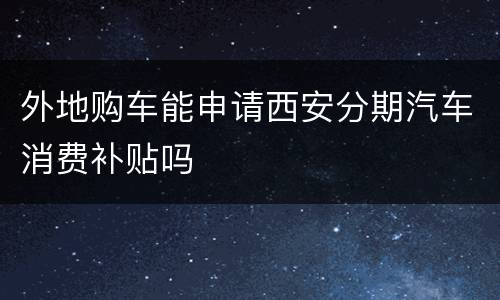 外地购车能申请西安分期汽车消费补贴吗