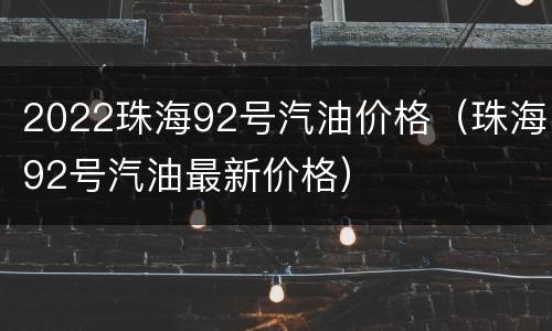 2022珠海92号汽油价格（珠海92号汽油最新价格）