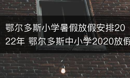 鄂尔多斯小学暑假放假安排2022年 鄂尔多斯中小学2020放假