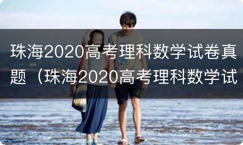 珠海2020高考理科数学试卷真题（珠海2020高考理科数学试卷真题及答案）