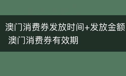 澳门消费券发放时间+发放金额 澳门消费券有效期
