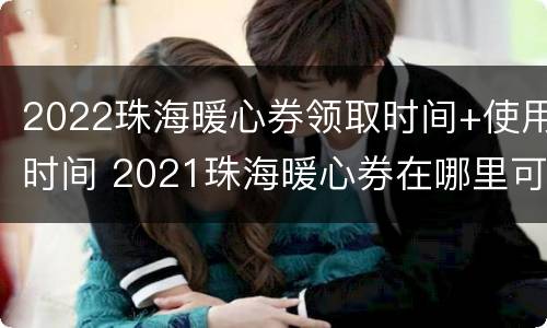 2022珠海暖心券领取时间+使用时间 2021珠海暖心券在哪里可以用