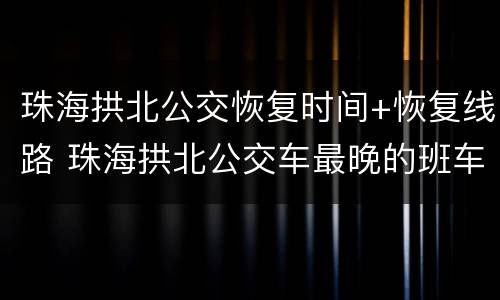 珠海拱北公交恢复时间+恢复线路 珠海拱北公交车最晚的班车几点