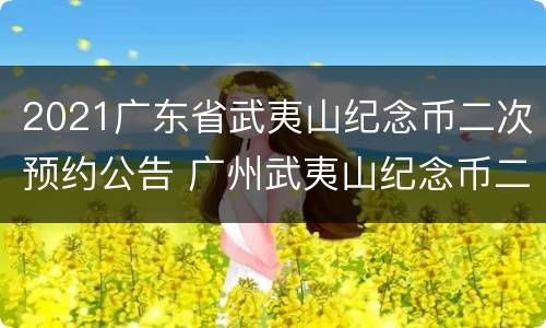 2021广东省武夷山纪念币二次预约公告 广州武夷山纪念币二次预约时间