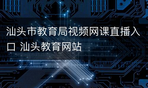 汕头市教育局视频网课直播入口 汕头教育网站