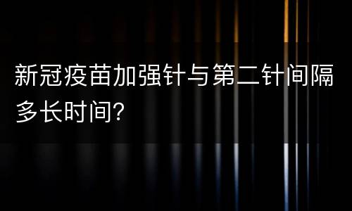 新冠疫苗加强针与第二针间隔多长时间？