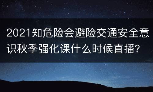 2021知危险会避险交通安全意识秋季强化课什么时候直播？