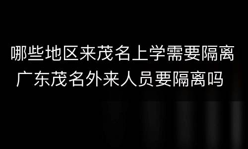 哪些地区来茂名上学需要隔离 广东茂名外来人员要隔离吗