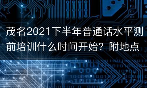 茂名2021下半年普通话水平测前培训什么时间开始？附地点