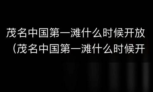 茂名中国第一滩什么时候开放（茂名中国第一滩什么时候开放营业）