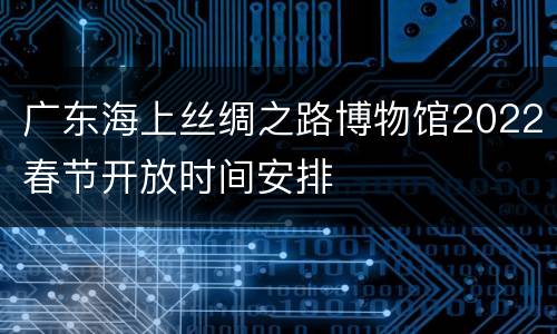 广东海上丝绸之路博物馆2022春节开放时间安排