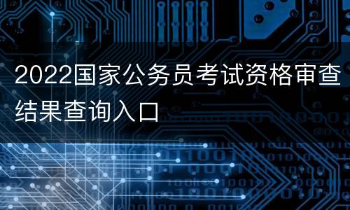 2022国家公务员考试资格审查结果查询入口