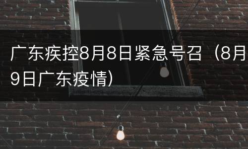 广东疾控8月8日紧急号召（8月9日广东疫情）