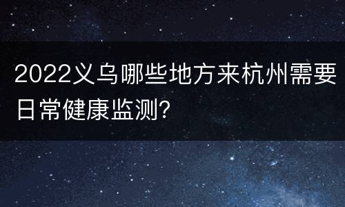 2022义乌哪些地方来杭州需要日常健康监测？
