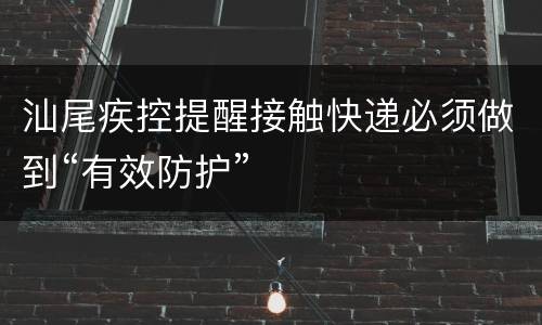 汕尾疾控提醒接触快递必须做到“有效防护”