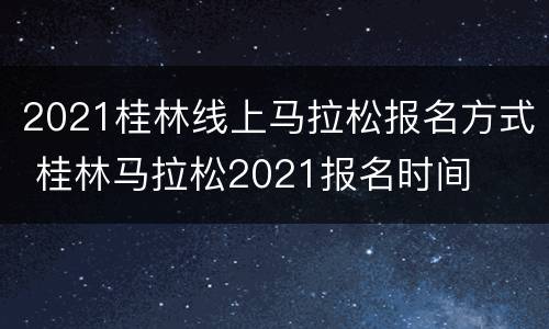 2021桂林线上马拉松报名方式 桂林马拉松2021报名时间