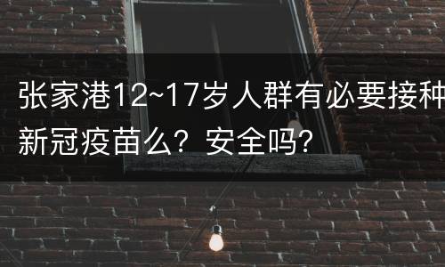 张家港12~17岁人群有必要接种新冠疫苗么？安全吗？