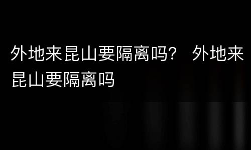 外地来昆山要隔离吗？ 外地来昆山要隔离吗