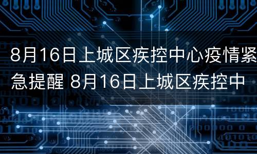 8月16日上城区疾控中心疫情紧急提醒 8月16日上城区疾控中心疫情紧急提醒
