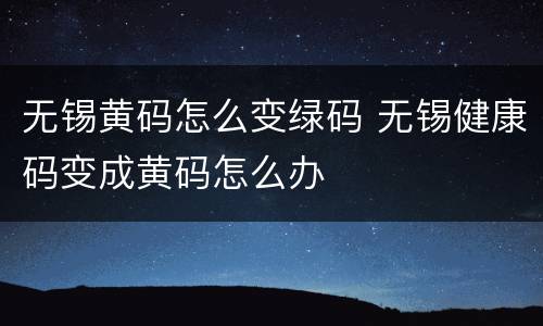无锡黄码怎么变绿码 无锡健康码变成黄码怎么办