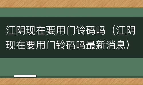 江阴现在要用门铃码吗（江阴现在要用门铃码吗最新消息）