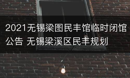 2021无锡梁图民丰馆临时闭馆公告 无锡梁溪区民丰规划