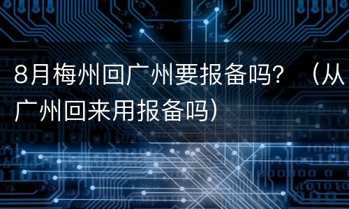 8月梅州回广州要报备吗？（从广州回来用报备吗）