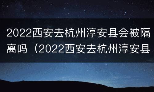 2022西安去杭州淳安县会被隔离吗（2022西安去杭州淳安县会被隔离吗现在）