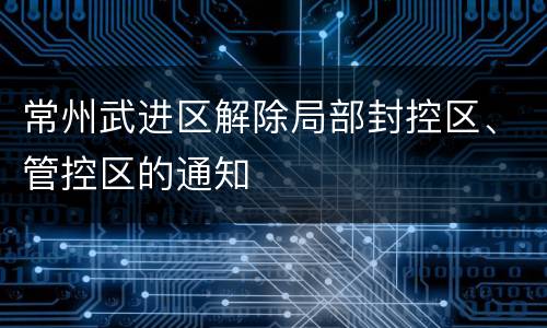 常州武进区解除局部封控区、管控区的通知