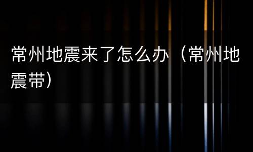 常州地震来了怎么办（常州地震带）