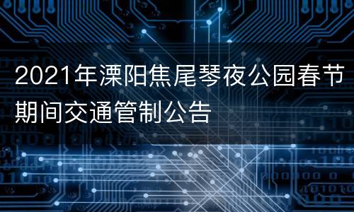 2021年溧阳焦尾琴夜公园春节期间交通管制公告