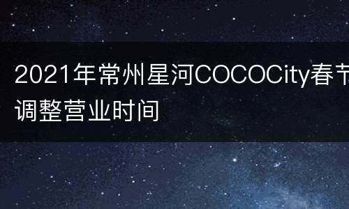 2021年常州星河COCOCity春节调整营业时间