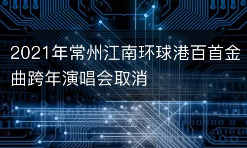 2021年常州江南环球港百首金曲跨年演唱会取消