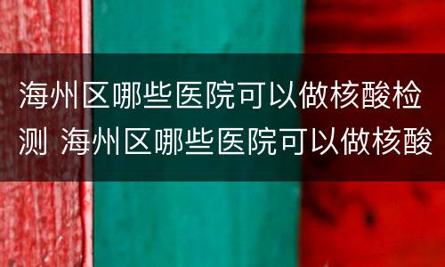 海州区哪些医院可以做核酸检测 海州区哪些医院可以做核酸检测的