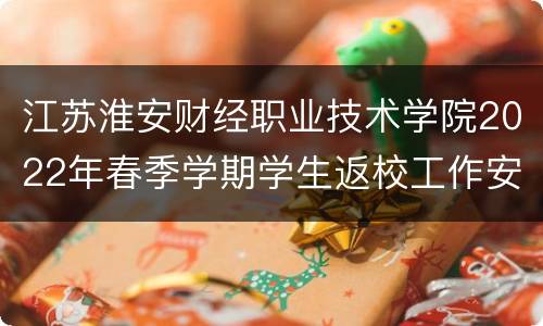 江苏淮安财经职业技术学院2022年春季学期学生返校工作安排