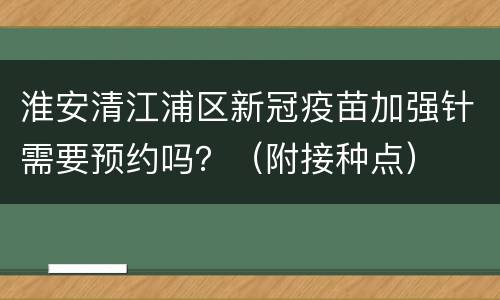 淮安清江浦区新冠疫苗加强针需要预约吗？（附接种点）