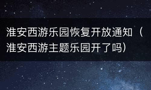 淮安西游乐园恢复开放通知（淮安西游主题乐园开了吗）
