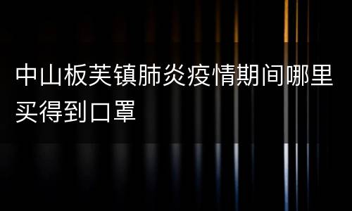 中山板芙镇肺炎疫情期间哪里买得到口罩
