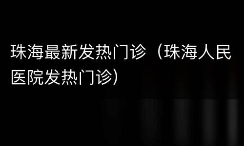 珠海最新发热门诊（珠海人民医院发热门诊）