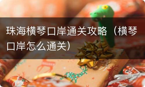 珠海横琴口岸通关攻略（横琴口岸怎么通关）