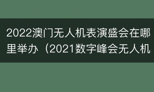 2022澳门无人机表演盛会在哪里举办（2021数字峰会无人机表演）