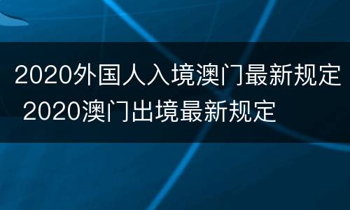 2020外国人入境澳门最新规定 2020澳门出境最新规定