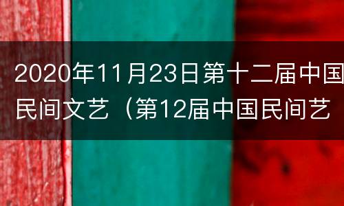 2020年11月23日第十二届中国民间文艺（第12届中国民间艺术节）